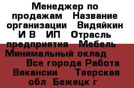 Менеджер по продажам › Название организации ­ Видяйкин И.В., ИП › Отрасль предприятия ­ Мебель › Минимальный оклад ­ 60 000 - Все города Работа » Вакансии   . Тверская обл.,Бежецк г.